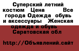 Суперский летний костюм › Цена ­ 900 - Все города Одежда, обувь и аксессуары » Женская одежда и обувь   . Саратовская обл.